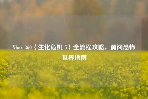 Xbox 360〈生化危机 5〉全流程攻略，勇闯恐怖世界指南