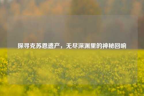 探寻克苏恩遗产，无尽深渊里的神秘回响