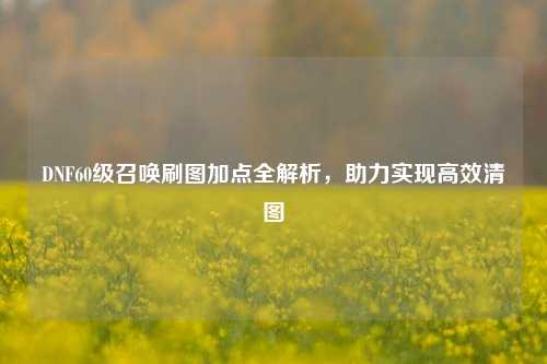 DNF60级召唤刷图加点全解析，助力实现高效清图