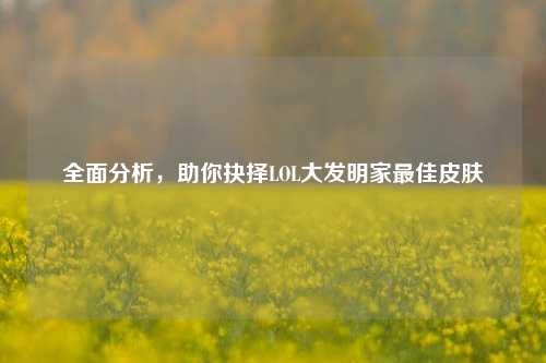 全面分析，助你抉择LOL大发明家最佳皮肤