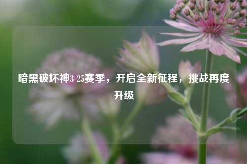暗黑破坏神3 25赛季，开启全新征程，挑战再度升级