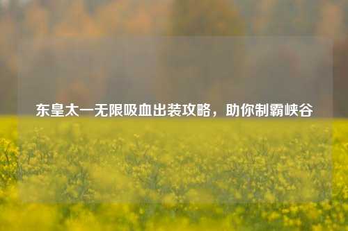 东皇太一无限吸血出装攻略，助你制霸峡谷