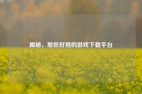 揭秘，那些好用的游戏下载平台
