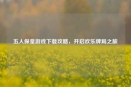 五人保皇游戏下载攻略，开启欢乐牌局之旅