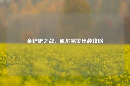 金铲铲之战,凯尔完美出装攻略