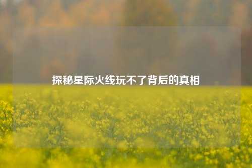 探秘星际火线玩不了背后的真相