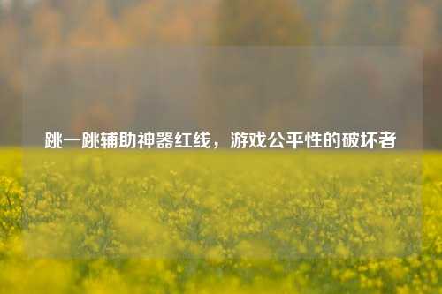 跳一跳辅助神器红线，游戏公平性的破坏者
