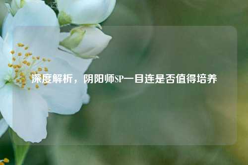 深度解析,阴阳师SP一目连是否值得培养