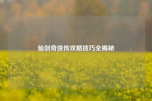 仙剑奇侠传攻略技巧全揭秘